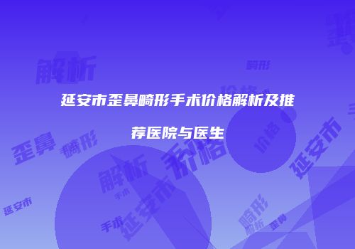 延安市歪鼻畸形手术价格解析及推荐医院与医生