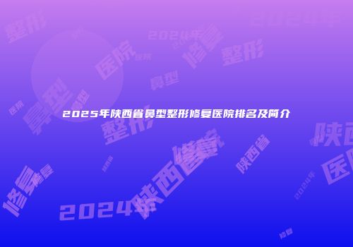 2025年陕西省鼻型整形修复医院排名及简介