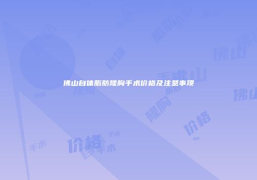佛山自体脂肪隆胸手术价格及注意事项
