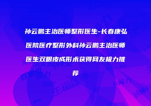 孙云鹏主治医师整形医生-长春康弘医院医疗整形外科孙云鹏主治医师医生双眼皮成形术获得网友极力推荐