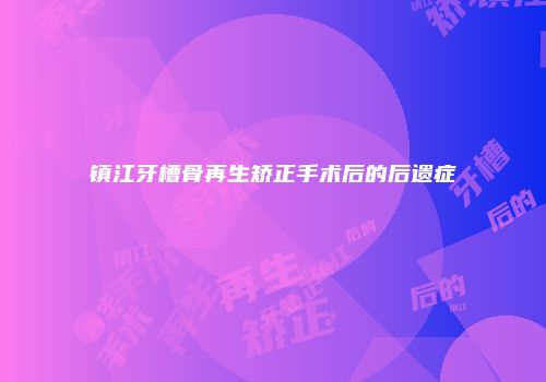 镇江牙槽骨再生矫正手术后的后遗症