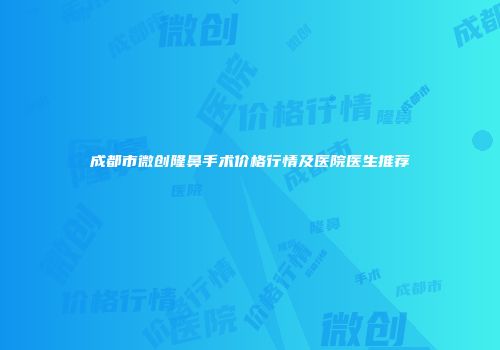 成都市微创隆鼻手术价格行情及医院医生推荐