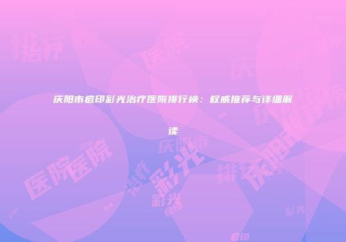 庆阳市痘印彩光治疗医院排行榜：权威推荐与详细解读