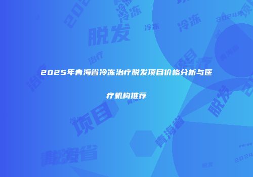 2025年青海省冷冻治疗脱发项目价格分析与医疗机构推荐