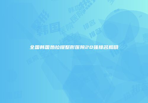 全国韩国热拉提整形医院20强排名揭晓