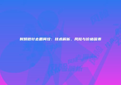 射频微针去眉间纹：技术解析、风险与价格因素