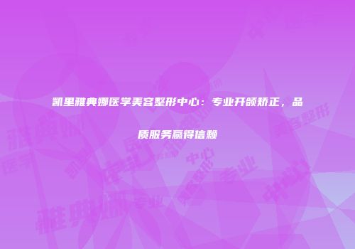 凯里雅典娜医学美容整形中心：专业开颌矫正，品质服务赢得信赖