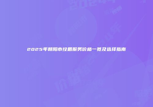 2025年朝阳市纹眉服务价格一览及选择指南