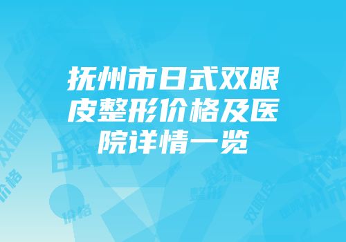 抚州市日式双眼皮整形价格及医院详情一览