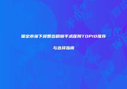 保定市拔下颌智齿翻瓣手术医院TOP10推荐与选择指南