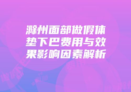 滁州面部做假体垫下巴费用与效果影响因素解析