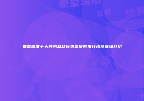 秦皇岛市十大自身耳软骨垫鼻医院排行榜及详细介绍