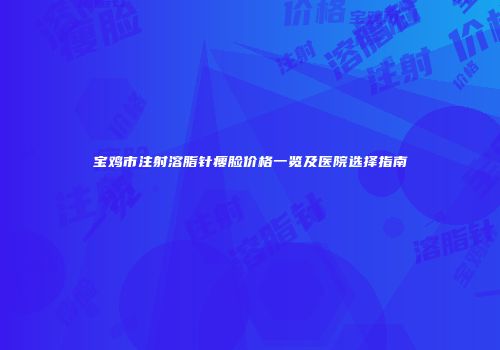 宝鸡市注射溶脂针瘦脸价格一览及医院选择指南