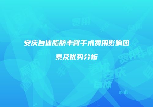 安庆自体脂肪丰臀手术费用影响因素及优势分析