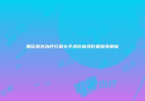 重庆激光治疗红鼻头手术价格及影响因素解析