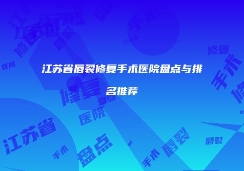 江苏省唇裂修复手术医院盘点与排名推荐