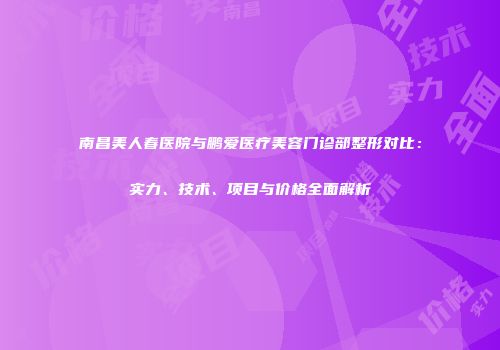 南昌美人春医院与鹏爱医疗美容门诊部整形对比：实力、技术、项目与价格全面解析