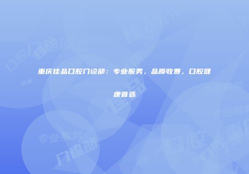 重庆佳品口腔门诊部：专业服务，品质收费，口腔健康首选