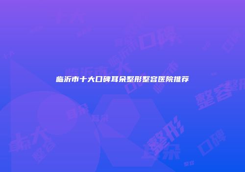 临沂市十大口碑耳朵整形整容医院推荐
