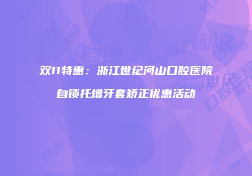 双11特惠：浙江世纪河山口腔医院自锁托槽牙套矫正优惠活动