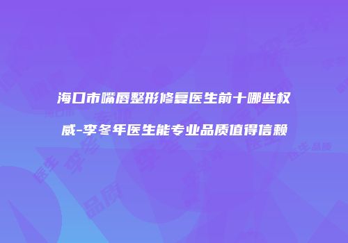 海口市嘴唇整形修复医生前十哪些权威-李冬年医生能专业品质值得信赖