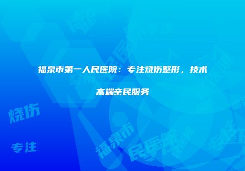 福泉市第一人民医院：专注烧伤整形，技术高端亲民服务