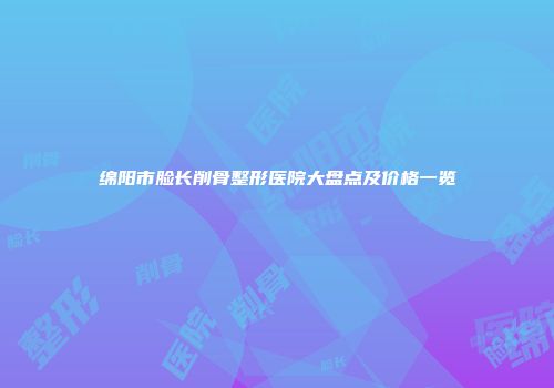 绵阳市脸长削骨整形医院大盘点及价格一览