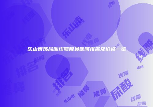 乐山市玻尿酸线雕隆鼻医院排名及价格一览