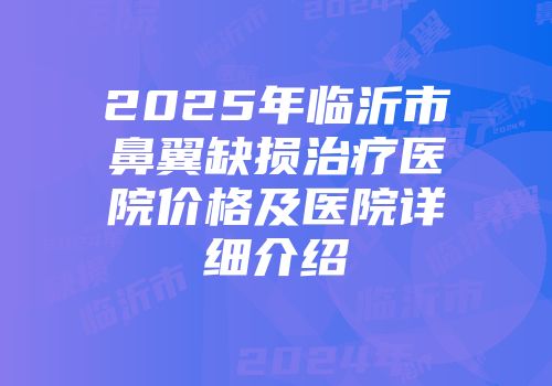 2025年临沂市鼻翼缺损治疗医院价格及医院详细介绍