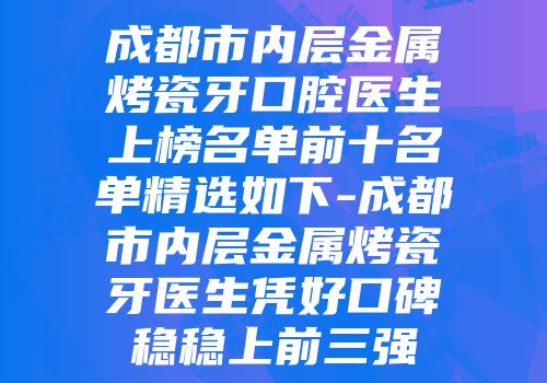 成都市内层金属烤瓷牙口腔医生上榜名单前十名单精选如下-成都市内层金属烤瓷牙医生凭好口碑稳稳上前三强