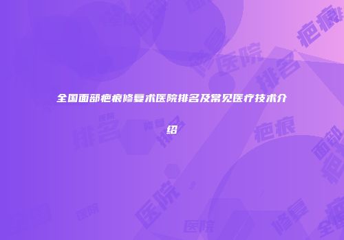 全国面部疤痕修复术医院排名及常见医疗技术介绍