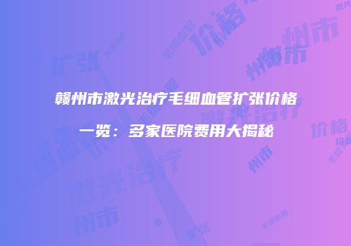 赣州市激光治疗毛细血管扩张价格一览：多家医院费用大揭秘