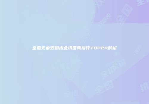 全国无痕双眼皮全切医院排行TOP20解析