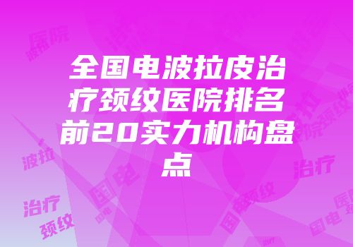 全国电波拉皮治疗颈纹医院排名前20实力机构盘点