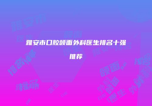 雅安市口腔颌面外科医生排名十强推荐