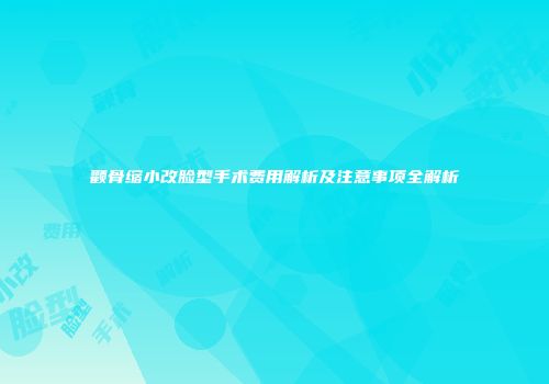 颧骨缩小改脸型手术费用解析及注意事项全解析