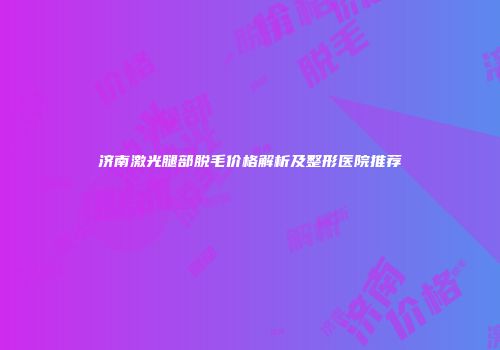 济南激光腿部脱毛价格解析及整形医院推荐