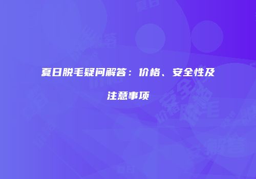 夏日脱毛疑问解答：价格、安全性及注意事项