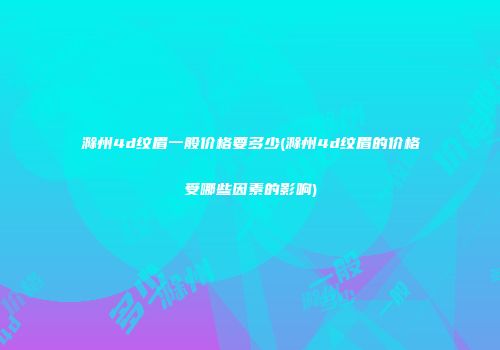 滁州4d纹眉一般价格要多少(滁州4d纹眉的价格受哪些因素的影响)