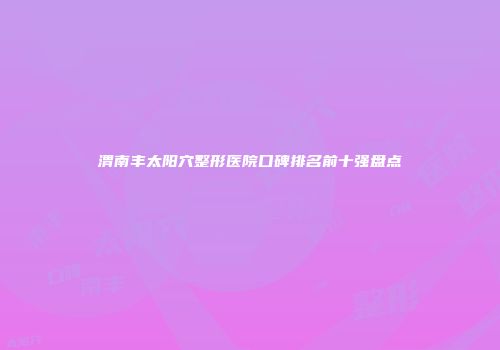 渭南丰太阳穴整形医院口碑排名前十强盘点