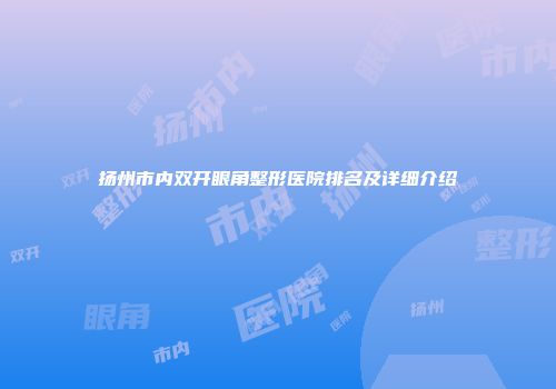 扬州市内双开眼角整形医院排名及详细介绍