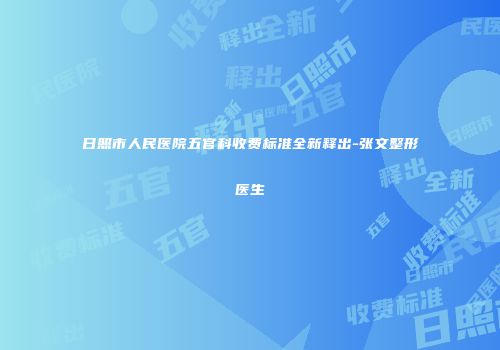 日照市人民医院五官科收费标准全新释出-张文整形医生