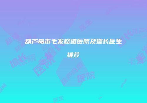 葫芦岛市毛发移植医院及擅长医生推荐