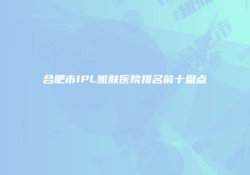 合肥市IPL嫩肤医院排名前十盘点