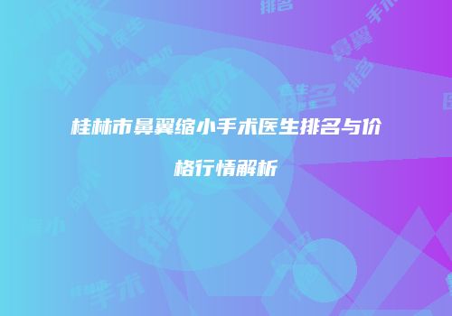 桂林市鼻翼缩小手术医生排名与价格行情解析