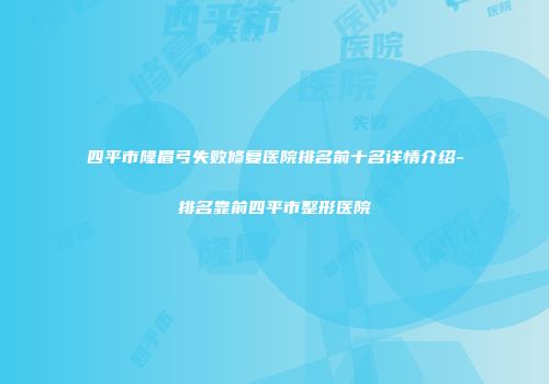 四平市隆眉弓失败修复医院排名前十名详情介绍-排名靠前四平市整形医院