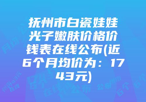抚州市白瓷娃娃光子嫩肤价格价钱表在线公布(近6个月均价为：1743元)