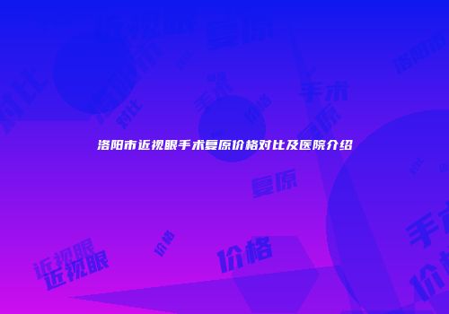 洛阳市近视眼手术复原价格对比及医院介绍