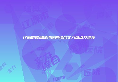 辽源市隆鼻保持医院综合实力盘点及推荐