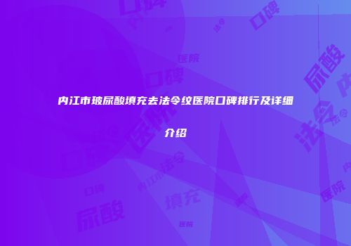 内江市玻尿酸填充去法令纹医院口碑排行及详细介绍